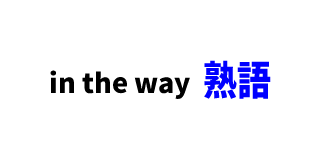 【文法】in the way　■意味：～の邪魔になって