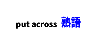【文法】put across ■意味：（考えや意見などを）分かりやすく伝える